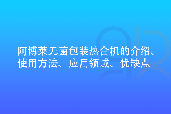 無菌包裝熱合機(jī)的介紹、使用方法、應(yīng)用領(lǐng)域、優(yōu)缺點(diǎn)